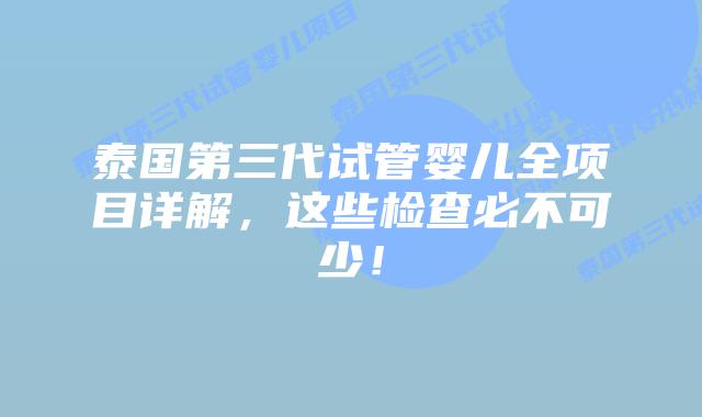 泰国第三代试管婴儿全项目详解，这些检查必不可少！