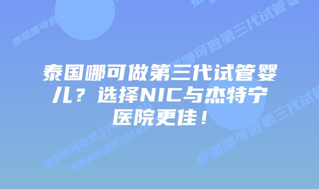 泰国哪可做第三代试管婴儿？选择NIC与杰特宁医院更佳！
