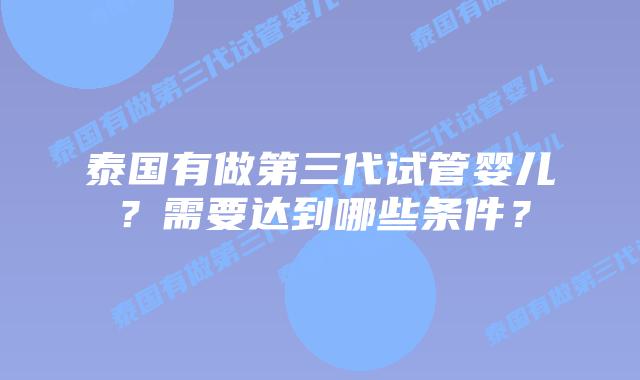 泰国有做第三代试管婴儿？需要达到哪些条件？