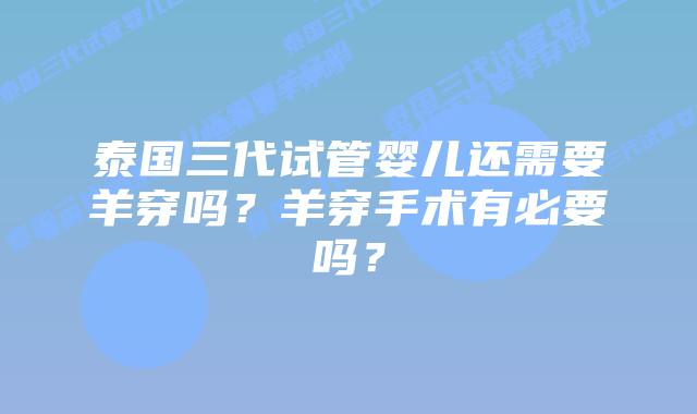 泰国三代试管婴儿还需要羊穿吗？羊穿手术有必要吗？
