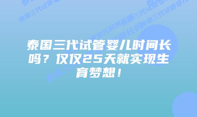泰国三代试管婴儿时间长吗？仅仅25天就实现生育梦想！