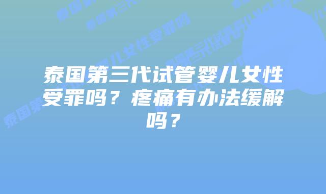 泰国第三代试管婴儿女性受罪吗?疼痛有办法缓解吗?插图 泰国第三代试管婴儿女性受罪吗?疼痛有办法缓解吗?