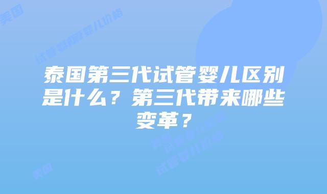 泰国第三代试管婴儿区别是什么?第三代带来哪些变革?插图 泰国第三代试管婴儿区别是什么?第三代带来哪些变革?