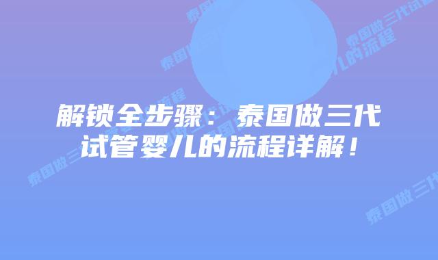 解锁全步骤:泰国做三代试管婴儿的流程详解!插图 解锁全步骤:泰国做三代试管婴儿的流程详解!