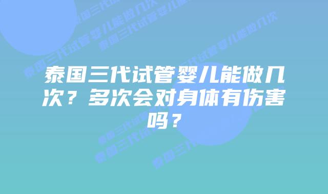 泰国三代试管婴儿能做几次?多次会对身体有伤害吗?插图 泰国三代试管婴儿能做几次?多次会对身体有伤害吗?