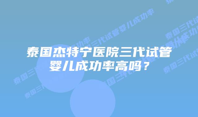 泰国杰特宁医院三代试管婴儿成功率高吗?插图 泰国杰特宁医院三代试管婴儿成功率高吗?