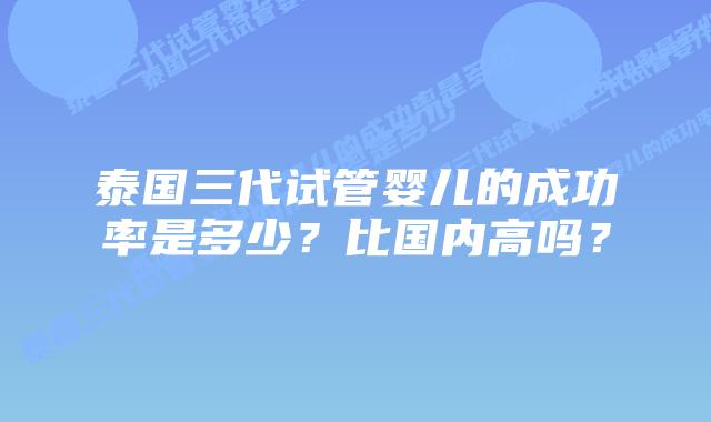 泰国三代试管婴儿的成功率是多少?比国内高吗?插图 泰国三代试管婴儿的成功率是多少?比国内高吗?