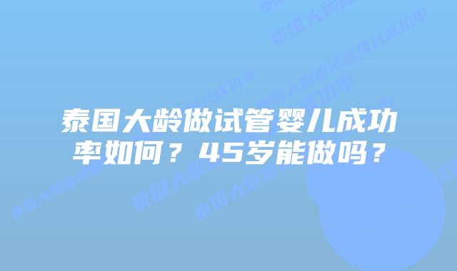 泰国大龄做试管婴儿成功率如何?45岁能做吗?插图 泰国大龄做试管婴儿成功率如何?45岁能做吗?