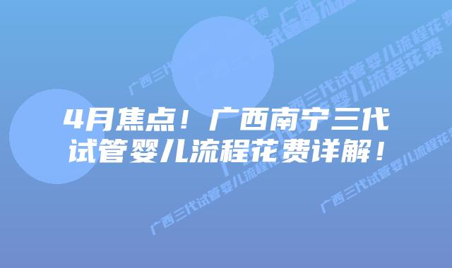 4月焦点!广西南宁三代试管婴儿流程花费详解!插图 4月焦点!广西南宁三代试管婴儿流程花费详解!