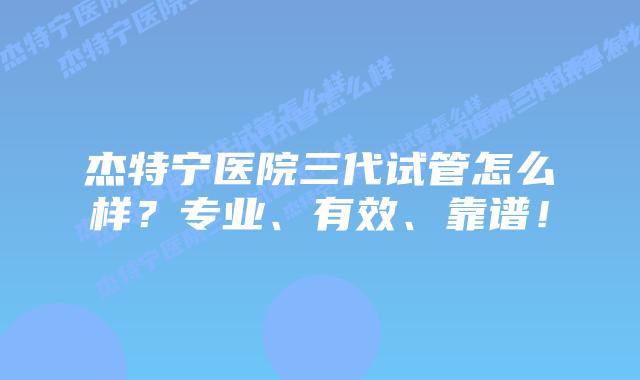 杰特宁医院三代试管怎么样?专业、有效、靠谱!插图 杰特宁医院三代试管怎么样?专业、有效、靠谱!