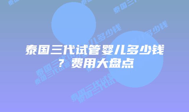 泰国三代试管婴儿多少钱?费用大盘点插图 泰国三代试管婴儿多少钱?费用大盘点