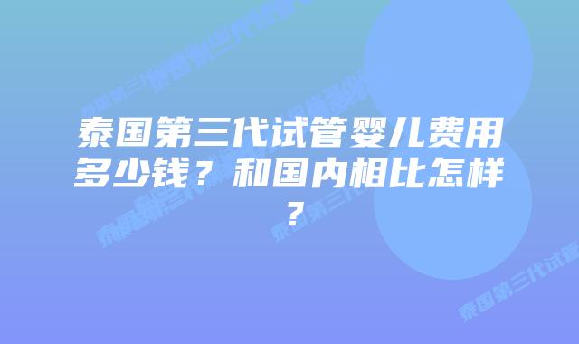 泰国第三代试管婴儿费用多少钱?和国内相比怎样?插图 泰国第三代试管婴儿费用多少钱?和国内相比怎样?