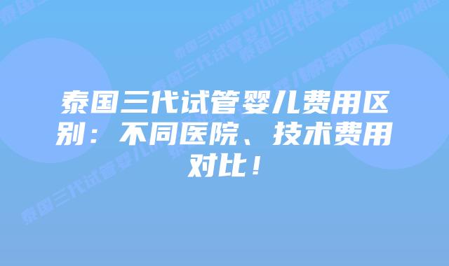 泰国三代试管婴儿费用区别:不同医院、技术费用对比!插图 泰国三代试管婴儿费用区别:不同医院、技术费用对比!