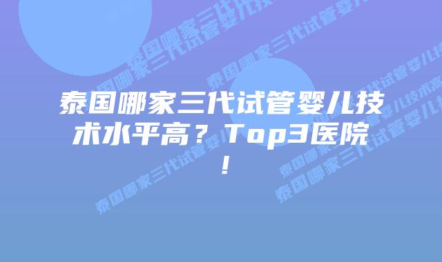泰国哪家三代试管婴儿技术水平高?Top3医院!插图 泰国哪家三代试管婴儿技术水平高?Top3医院!
