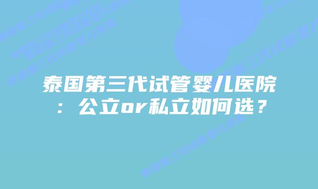 泰国第三代试管婴儿医院:公立or私立如何选?插图 泰国第三代试管婴儿医院:公立or私立如何选?