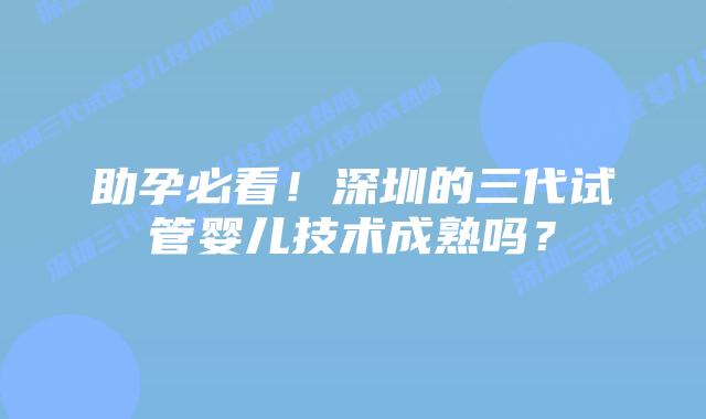 助孕必看！深圳的三代试管婴儿技术成熟吗？
