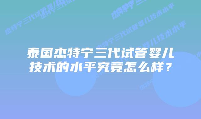 泰国杰特宁三代试管婴儿技术的水平究竟怎么样?插图 泰国杰特宁三代试管婴儿技术的水平究竟怎么样?