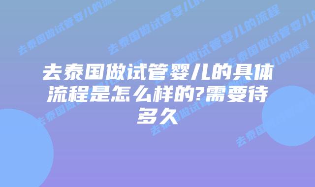 去泰国做试管婴儿的具体流程是怎么样的?需要待多久插图 去泰国做试管婴儿的具体流程是怎么样的?需要待多久