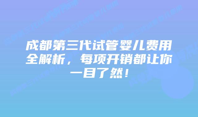 成都第三代试管婴儿费用全解析,每项开销都让你一目了然!插图 成都第三代试管婴儿费用全解析,每项开销都让你一目了然!