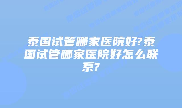 泰国试管哪家医院好?泰国试管哪家医院好怎么联系?插图 泰国试管哪家医院好?泰国试管哪家医院好怎么联系?