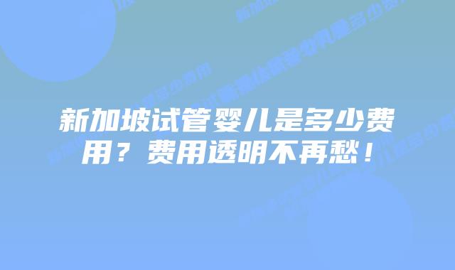 新加坡试管婴儿是多少费用？费用透明不再愁！