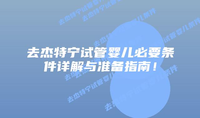 去杰特宁试管婴儿必要条件详解与准备指南！