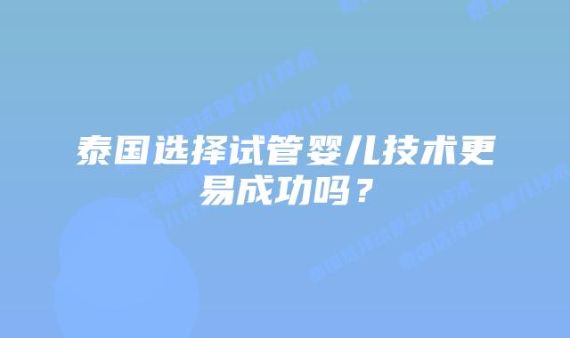 泰国选择试管婴儿技术更易成功吗？