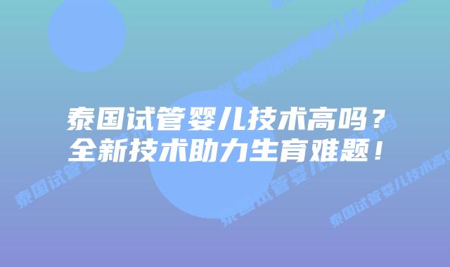 泰国试管婴儿技术高吗?全新技术助力生育难题!插图 泰国试管婴儿技术高吗?全新技术助力生育难题!