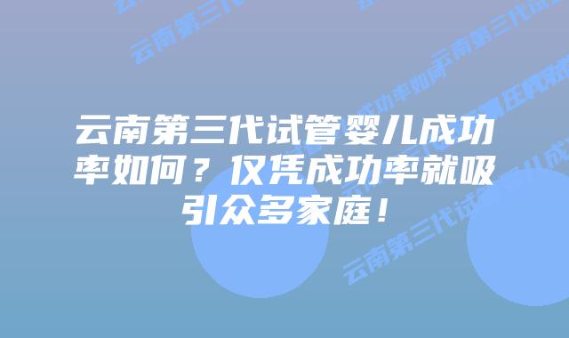 云南第三代试管婴儿成功率如何？仅凭成功率就吸引众多家庭！