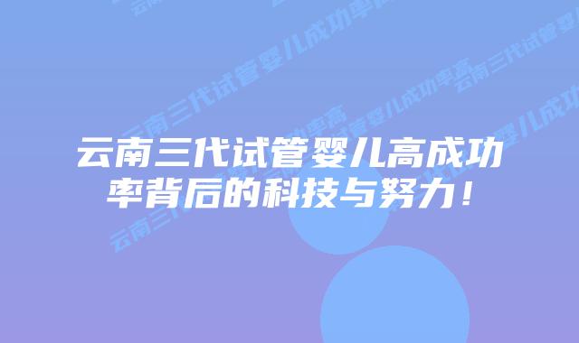 云南三代试管婴儿高成功率背后的科技与努力！