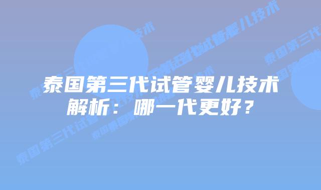 泰国第三代试管婴儿技术解析:哪一代更好?插图 泰国第三代试管婴儿技术解析:哪一代更好?