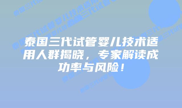泰国三代试管婴儿技术适用人群揭晓，专家解读成功率与风险！