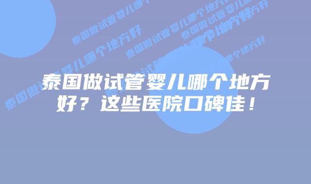 泰国做试管婴儿哪个地方好?这些医院口碑佳!插图 泰国做试管婴儿哪个地方好?这些医院口碑佳!