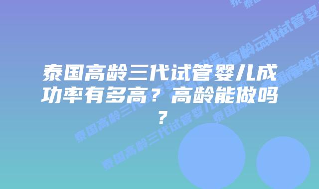 泰国高龄三代试管婴儿成功率有多高？高龄能做吗？