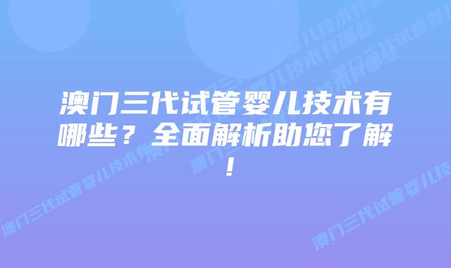 澳门三代试管婴儿技术有哪些?全面解析助您了解!插图 澳门三代试管婴儿技术有哪些?全面解析助您了解!
