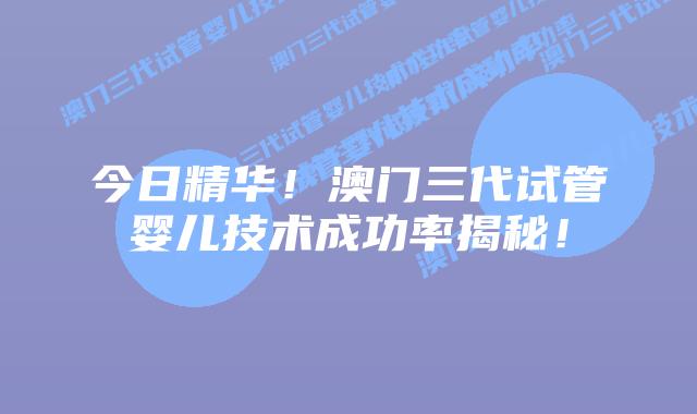 今日精华!澳门三代试管婴儿技术成功率揭秘!插图 今日精华!澳门三代试管婴儿技术成功率揭秘!