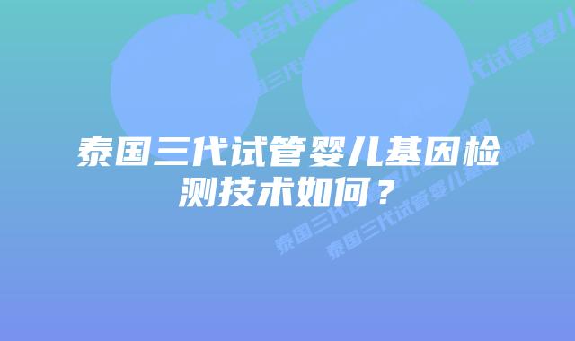 泰国三代试管婴儿基因检测技术如何?插图 泰国三代试管婴儿基因检测技术如何?