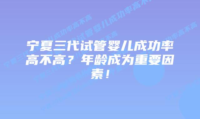 宁夏三代试管婴儿成功率高不高?年龄成为重要因素!插图 宁夏三代试管婴儿成功率高不高?年龄成为重要因素!