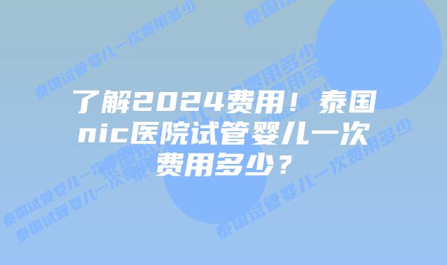 了解2024费用!泰国nic医院试管婴儿一次费用多少?插图 了解2024费用!泰国nic医院试管婴儿一次费用多少?