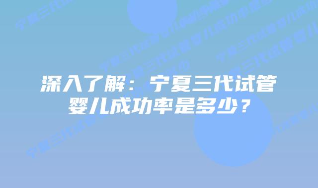 深入了解:宁夏三代试管婴儿成功率是多少?插图 深入了解:宁夏三代试管婴儿成功率是多少?