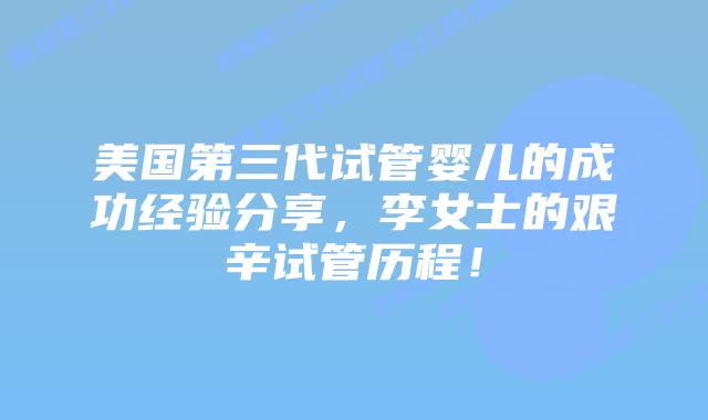 美国第三代试管婴儿的成功经验分享,李女士的艰辛试管历程!插图 美国第三代试管婴儿的成功经验分享,李女士的艰辛试管历程!