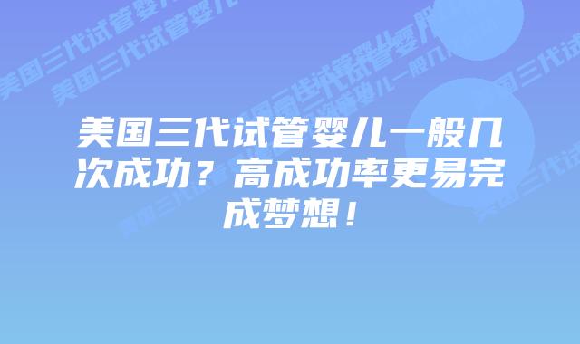美国三代试管婴儿一般几次成功?高成功率更易完成梦想!插图 美国三代试管婴儿一般几次成功?高成功率更易完成梦想!