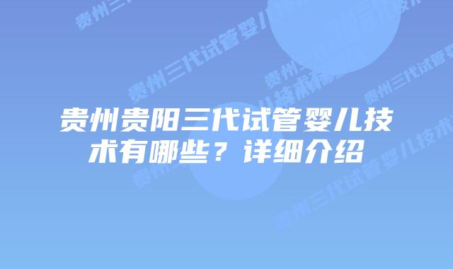 贵州贵阳三代试管婴儿技术有哪些?详细介绍插图 贵州贵阳三代试管婴儿技术有哪些?详细介绍