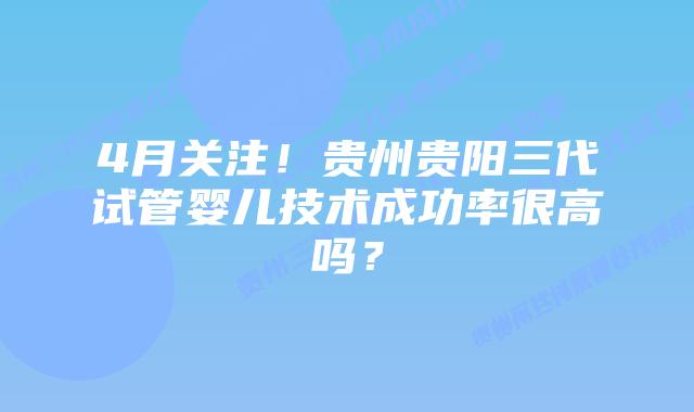 4月关注！贵州贵阳三代试管婴儿技术成功率很高吗？