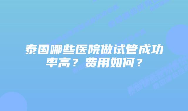 泰国哪些医院做试管成功率高?费用如何?插图 泰国哪些医院做试管成功率高?费用如何?