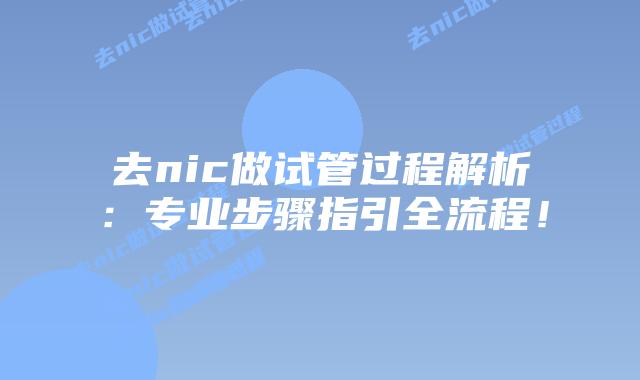 去nic做试管过程解析:专业步骤指引全流程!插图 去nic做试管过程解析:专业步骤指引全流程!