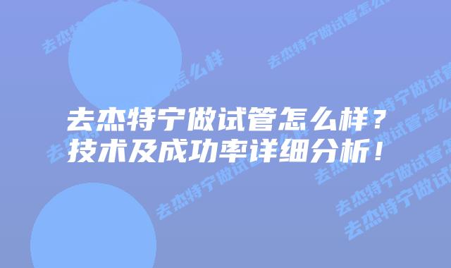 去杰特宁做试管怎么样?技术及成功率详细分析!插图 去杰特宁做试管怎么样?技术及成功率详细分析!
