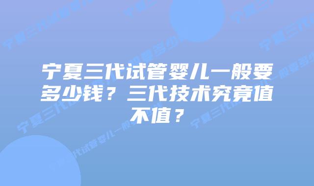 宁夏三代试管婴儿一般要多少钱?三代技术究竟值不值?插图 宁夏三代试管婴儿一般要多少钱?三代技术究竟值不值?