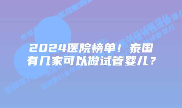 2024医院榜单!泰国有几家可以做试管婴儿?插图 2024医院榜单!泰国有几家可以做试管婴儿?