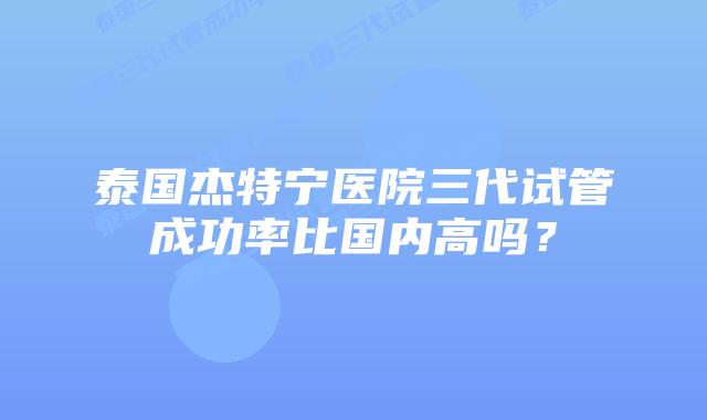 泰国杰特宁医院三代试管成功率比国内高吗?插图 泰国杰特宁医院三代试管成功率比国内高吗?